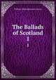 The Ballads of Scotland. 1, William Edmondstoune Aytoun 