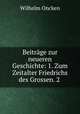 Beitrage zur neueren Geschichte: 1. Zum Zeitalter Friedrichs des Grossen. 2 ., Wilhelm Oncken 