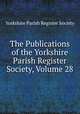 The Publications of the Yorkshire Parish Register Society, Volume 28, Yorkshire Parish Register Society 