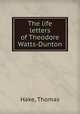 The life & letters of Theodore Watts-Dunton, Thomas Hake 