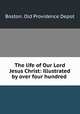 The life of Our Lord Jesus Christ: illustrated by over four hundred ., Boston. Old Providence Depot 