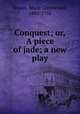 Conquest; or, A piece of jade; a new play, Stopes, Marie Carmichael, 1880-1958 