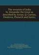 The invasion of India by Alexander the Great as described by Arrian, Q. Curtius, Diodoros, Plutarch and Justin;, M'Crindle, John Watson, 1825-1913,Arrian. Anabasis,Curtius Rufus, Quintus. Historia Alexandri Magni,Diodorus, Siculus. Bibliotheca historica,Plutarch. Alexander,Justinus, Marcus Junianus 