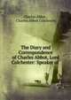 The Diary and Correspondence of Charles Abbot, Lord Colchester: Speaker of ., Charles Abbot , Charles Abbot Colchester 