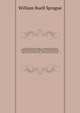 Annals of the American pulpit, or, Commemorative notices of distinguished American clergymen of various denominations : from the early settlement of the country to the close of the year eighteen hundred and fifty-five : with historical introductions, Sprague, William Buell 