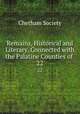 Remains, Historical and Literary, Connected with the Palatine Counties of .. 22, Chetham Society 