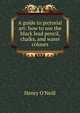 A guide to pictorial art: how to use the black lead pencil, chalks, and water colours, Henry O'Neill 