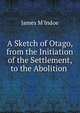 A Sketch of Otago, from the Initiation of the Settlement, to the Abolition ., James M'Indoe 