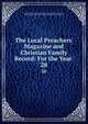 The Local Preachers' Magazine and Christian Family Record: For the Year ., Wesleyan Methodist Local Preachers Mutual Aid Association , Wesleyan Methodist Local Preachers' Mutual -Aid Association 