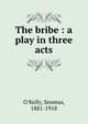 The bribe : a play in three acts, O'Kelly, Seumas, 1881-1918 