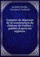 Comptes de d?penses de la construction du ch?teau de Gaillon / publi?s d'apr?s les registres ., Archille Deville , Georges d' Amboise 