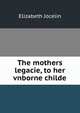 The mothers legacie, to her vnborne childe, Elizabeth Jocelin 