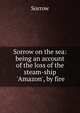 Sorrow on the sea: being an account of the loss of the steam-ship 'Amazon', by fire, Sorrow 