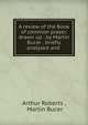 A review of the Book of common prayer, drawn up . by Martin Bucer . briefly analyzed and ., Arthur Roberts , Martin Bucer 