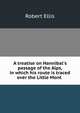 A treatise on Hannibal's passage of the Alps, in which his route is traced over the Little Mont ., Robert Ellis 