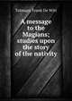 A message to the Magians; studies upon the story of the nativity, Talmage, Frank De Witt 