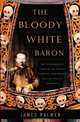 The Bloody White Baron: The Extraordinary Story of the Russian Nobleman Who Became the Last Khan of Mongolia, Palmer, James 