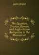 The Egyptian, Grecian, Roman, and Anglo-Saxon Antiquities in the Museum at ., John Brent 