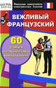 Вежливый французский. 60 самых распространенных высказываний, 