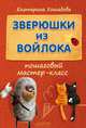 Зверюшки из войлока: пошаговый мастер-класс, Екатерина Хошабова 