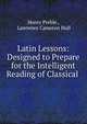 Latin Lessons: Designed to Prepare for the Intelligent Reading of Classical ., Henry Preble , Lawrence Cameron Hull 
