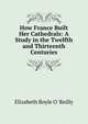How France Built Her Cathedrals: A Study in the Twelfth and Thirteenth Centuries, Elizabeth Boyle O 'Reilly 