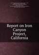 Report on Iron Canyon Project, California, United States Bureau of Reclamation, Homer J . Gault, Wilbur F . McClure, Homer Hamlin , California Dept. of Engineering, California , Andrew Cowper Lawson , Iron Canyon Project Association, Bureau of Reclamation, Iron Canyon Project Associa 