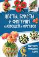 Цветы, букеты и фигурки из овощей и фруктов. Вырезаем. Украшаем. Едим / Кабаченко С.Б. и др., Степанченко Ирина Викторовна, Кабаченко Сергей Борисович 