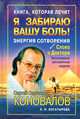 Книга, которая лечит. Я забираю вашу боль! Энергия Сотворения, С. С. Коновалов, Е. Н. Богатырева 