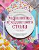 Украшение праздничного стола. Сотни простых и элегантных идей для оформления и сервировки праздничного стола, Вивальдо Дениз 