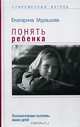 Понять ребенка. Психологические проблемы ваших детей, Екатерина Мурашова 