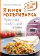 Я и моя мультиварка. Рецепты любящей жены + Детское меню, Наталья Чаботько 