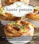 Haute Potato: From Pommes Rissolees to Timbale with Roquefort, 75 Gourmet Potato Recipes, Jacqueline Pham 