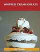 Whipped Cream Greats: Delicious Whipped Cream Recipes, The Top 84 Whipped Cream Recipes, Jo Franks 