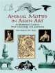 Animal Motifs in Asian Art. An Illustrated Guide to Their Meanings and Aesthetics, Katherine M. Ball 