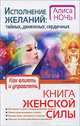 Исполнение желаний. Тайных, денежных, сердечных. Книга женской силы. Как влиять и управлять - 5 изд., Алиса Ночь 