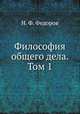 Философия общего дела. статьи, мысли и письма Николая Федоровича Федорова Том 1, Н. Ф. Федоров 