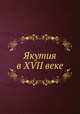 Якутия в XVII веке, С. В. Бахрушин,С. А. Токарев 
