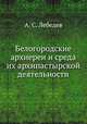 Белогородские архиереи и среда их архипастырской деятельности. По архивным документам, А. С. Лебедев 