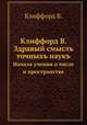 Клиффорд В. Здравый смыслъ точныхъ наукъ. Начала учения о числе и пространстве, В. Клиффорд 