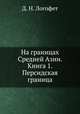 На границах Средней Азии. Книга 1. Персидская граница, Д. Н. Логофет 