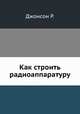 Как строить радиоаппаратуру, Р. Джонсон 