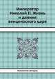 Император Николай II. Жизнь и деяния венценосного царя, Коллектив авторов 