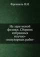 На заре новой физики. Сборник избранных научно-популярных работ, Я.И. Френкель 
