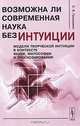 Возможна ли современная наука без интуиции. Модели творческой интуиции в контексте науки, философии и прогнозирования, С. И. Гришунин 