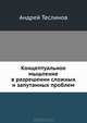 Концептуальное мышление в разрешении сложных и запутанных проблем, Теслинов Андрей Георгиевич 