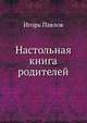 Настольная книга родителей 100 простых ответов на главные вопросы для мам и пап, Павлов Игорь Борисович 