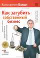 Как загубить собственный бизнес: вредные советы российским предпринимателям. 2-е изд., Бакшт Константин Александрович 