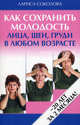 Как сохранить молодость лица, шеи, груди в любом возрасте., Лариса Соколова 