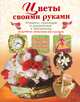 Цветы своими руками. Подарки, сувениры и украшения к празднику, Валентина Тельпиз 